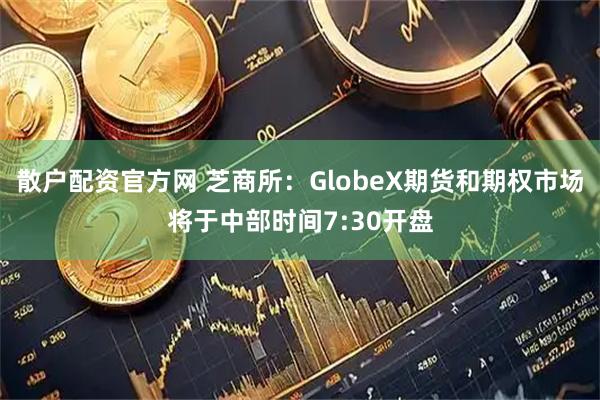 散户配资官方网 芝商所：GlobeX期货和期权市场将于中部时间7:30开盘