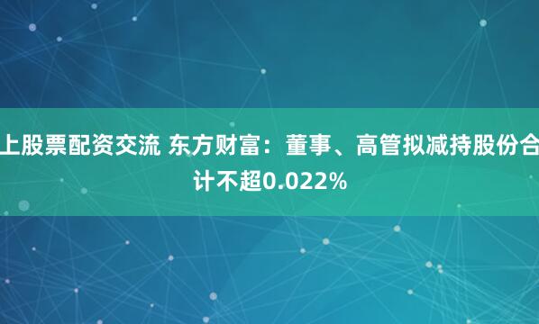 上股票配资交流 东方财富：董事、高管拟减持股份合计不超0.022%