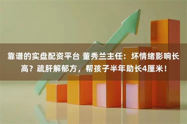 靠谱的实盘配资平台 董秀兰主任：坏情绪影响长高？疏肝解郁方，帮孩子半年助长4厘米！