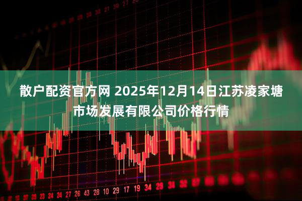 散户配资官方网 2025年12月14日江苏凌家塘市场发展有限公司价格行情