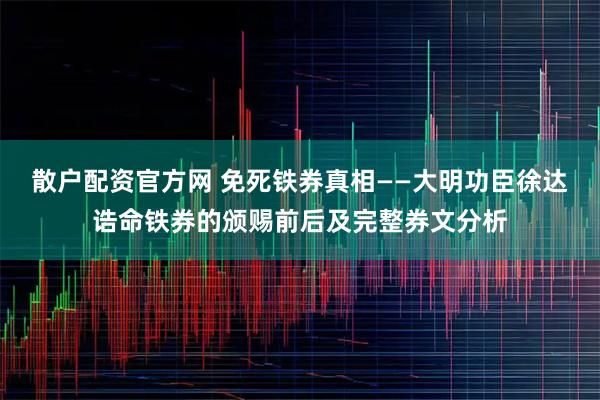 散户配资官方网 免死铁券真相——大明功臣徐达诰命铁券的颁赐前后及完整券文分析