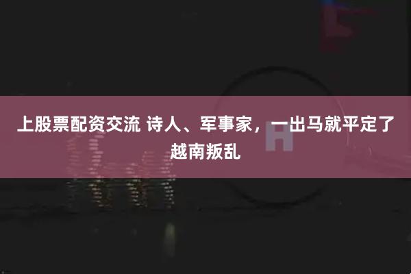 上股票配资交流 诗人、军事家，一出马就平定了越南叛乱