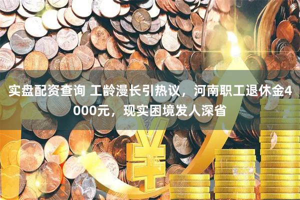实盘配资查询 工龄漫长引热议，河南职工退休金4000元，现实困境发人深省