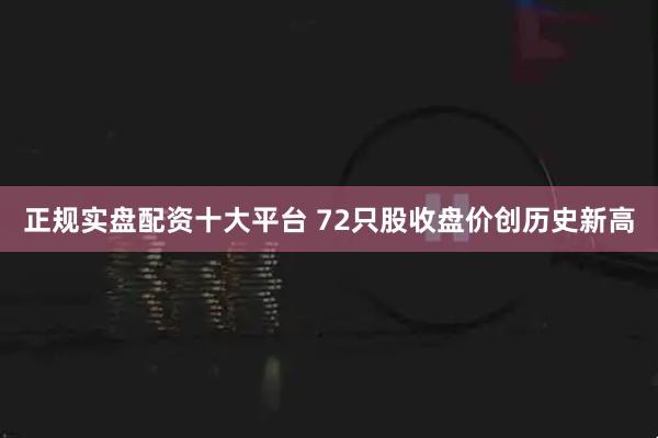 正规实盘配资十大平台 72只股收盘价创历史新高
