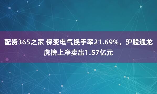 配资365之家 保变电气换手率21.69%，沪股通龙虎榜上净卖出1.57亿元