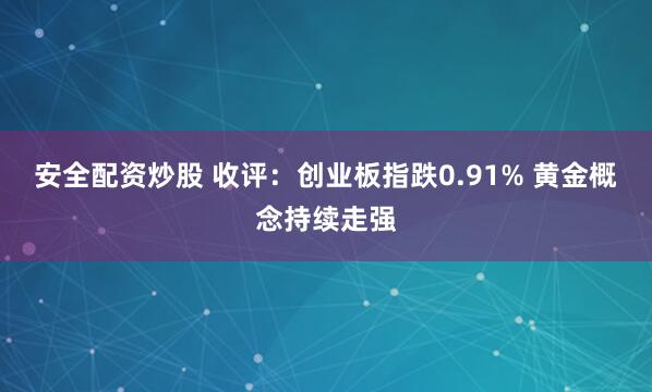 安全配资炒股 收评：创业板指跌0.91% 黄金概念持续走强