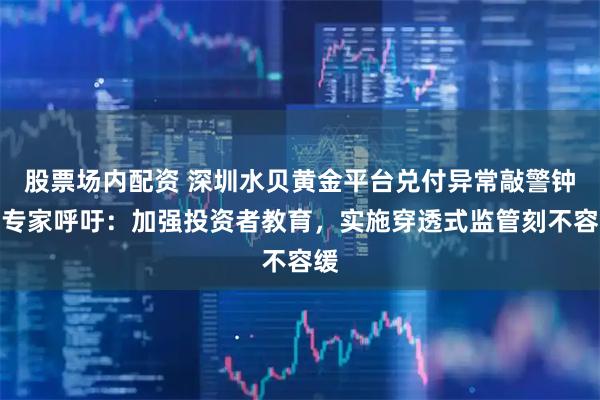 股票场内配资 深圳水贝黄金平台兑付异常敲警钟！专家呼吁：加强投资者教育，实施穿透式监管刻不容缓