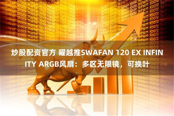 炒股配资官方 曜越推SWAFAN 120 EX INFINITY ARGB风扇：多区无限镜，可换叶