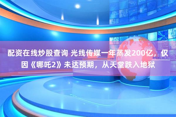 配资在线炒股查询 光线传媒一年蒸发200亿，仅因《哪吒2》未达预期，从天堂跌入地狱