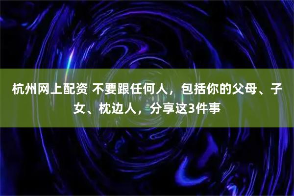 杭州网上配资 不要跟任何人，包括你的父母、子女、枕边人，分享这3件事