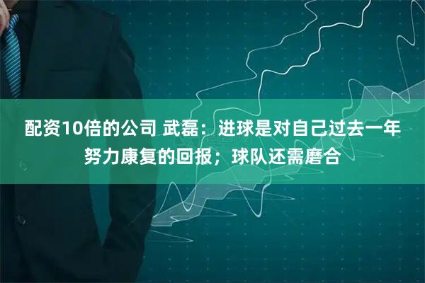配资10倍的公司 武磊：进球是对自己过去一年努力康复的回报；球队还需磨合