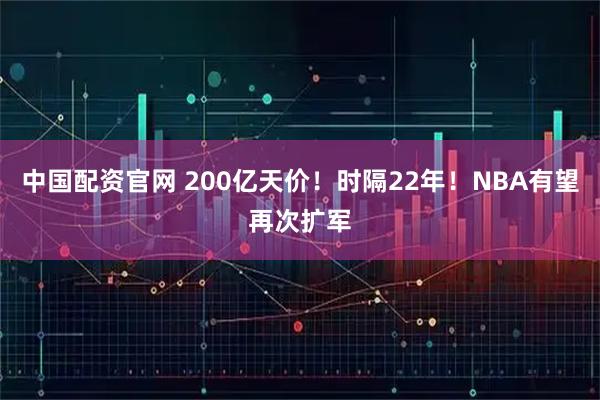 中国配资官网 200亿天价！时隔22年！NBA有望再次扩军