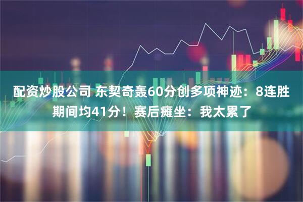 配资炒股公司 东契奇轰60分创多项神迹:8连胜期间均41分!赛后瘫坐:我太累了