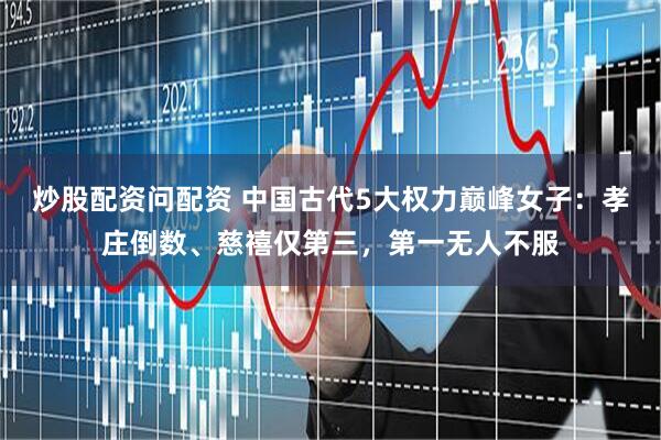 炒股配资问配资 中国古代5大权力巅峰女子:孝庄倒数、慈禧仅第三,第一无人不服
