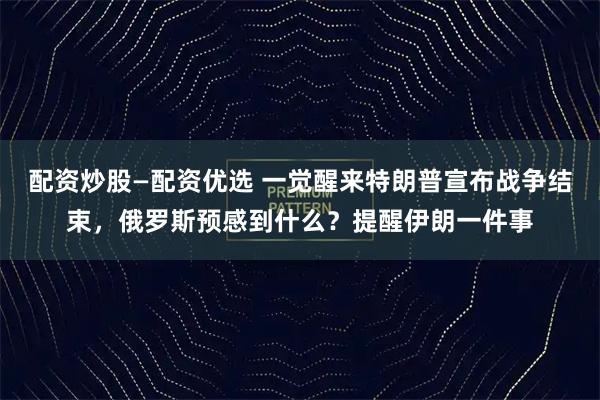 配资炒股—配资优选 一觉醒来特朗普宣布战争结束，俄罗斯预感到什么？提醒伊朗一件事