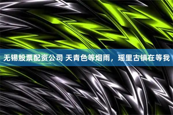 无锡股票配资公司 天青色等烟雨，瑶里古镇在等我