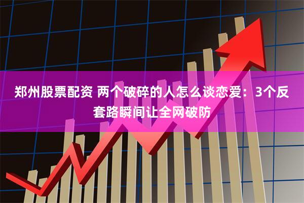 郑州股票配资 两个破碎的人怎么谈恋爱：3个反套路瞬间让全网破防
