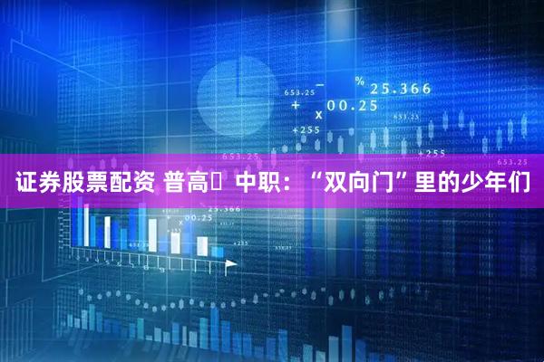 证券股票配资 普高⇄中职：“双向门”里的少年们