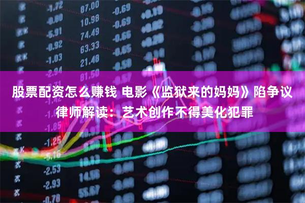 股票配资怎么赚钱 电影《监狱来的妈妈》陷争议 律师解读：艺术创作不得美化犯罪