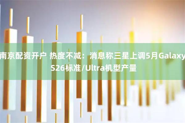 南京配资开户 热度不减：消息称三星上调5月Galaxy S26标准/Ultra机型产量