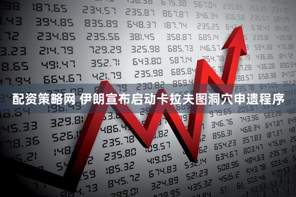 配资策略网 伊朗宣布启动卡拉夫图洞穴申遗程序