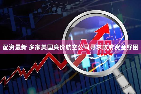 配资最新 多家美国廉价航空公司寻求政府资金纾困