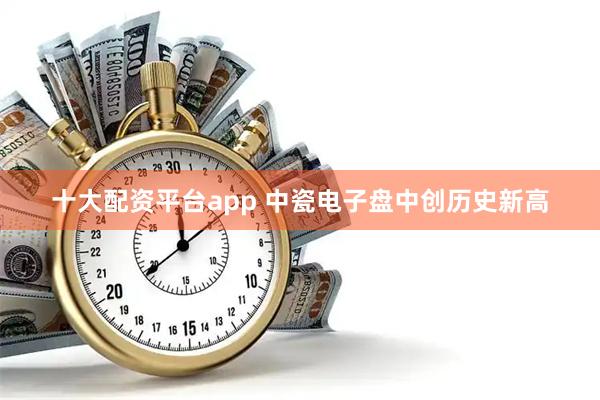 十大配资平台app 中瓷电子盘中创历史新高