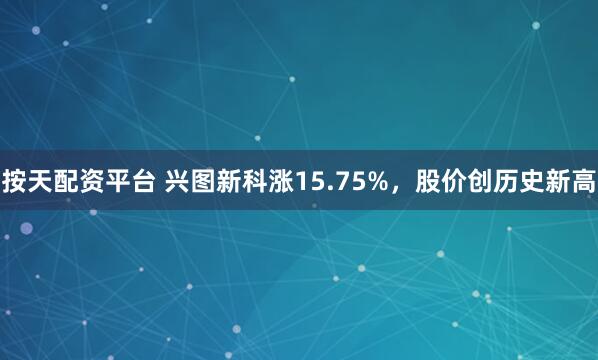 按天配资平台 兴图新科涨15.75%，股价创历史新高