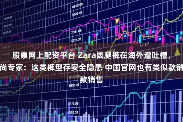 股票网上配资平台 Zara阔腿裤在海外遭吐槽,时尚专家:这类裤型存安全隐患 中国官网也有类似款销售